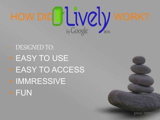 your name
HOW DID WORK?
• DESIGNED TO:
• EASY TO USE
• EASY TO ACCESS
• IMMRESSIVE
• FUN
 