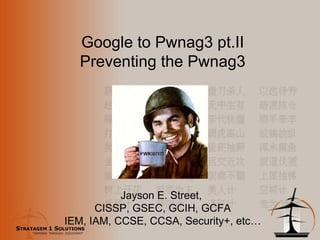 Google to Pwnag3 pt.II Preventing the Pwnag3 Jayson E. Street,  CISSP, GSEC, GCIH, GCFA IEM, IAM, CCSE, CCSA, Security+, etc… 