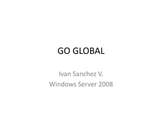 GO GLOBAL
Ivan Sanchez V.
Windows Server 2008
 