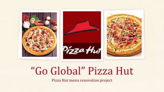 Pizza Hut menu renovation project
“Go Global” Pizza Hut
 