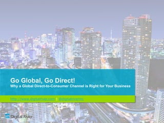 Go Global, Go Direct!
Why a Global Direct-to-Consumer Channel is Right for Your Business
http://www.digitalriver.com | @digitalriverinc
 