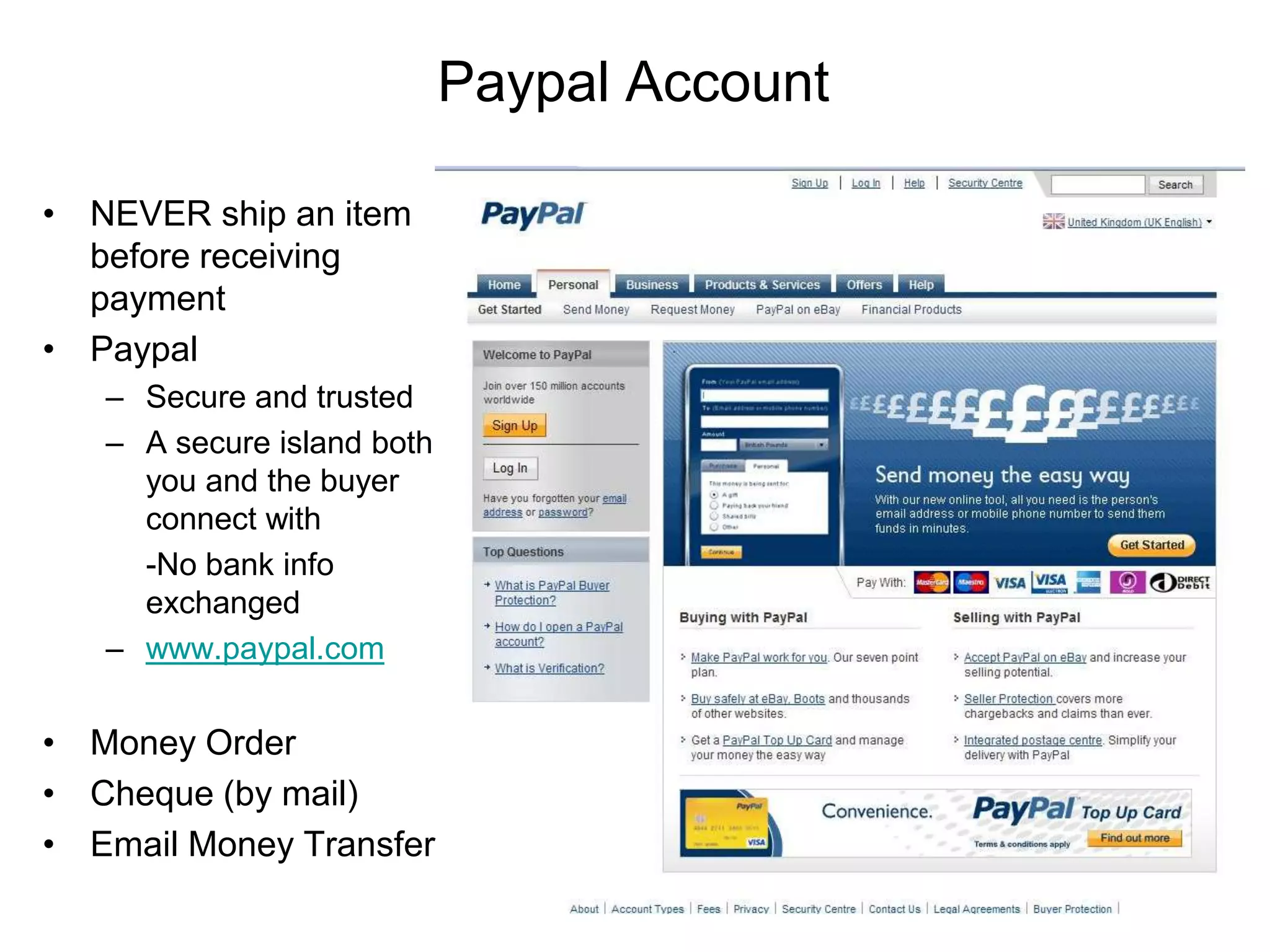 Paypal Account

• NEVER ship an item
  before receiving
  payment
• Paypal
   – Secure and trusted
   – A secure island both
     you and the buyer
     connect with
     -No bank info
     exchanged
   – www.paypal.com


• Money Order
• Cheque (by mail)
• Email Money Transfer
 