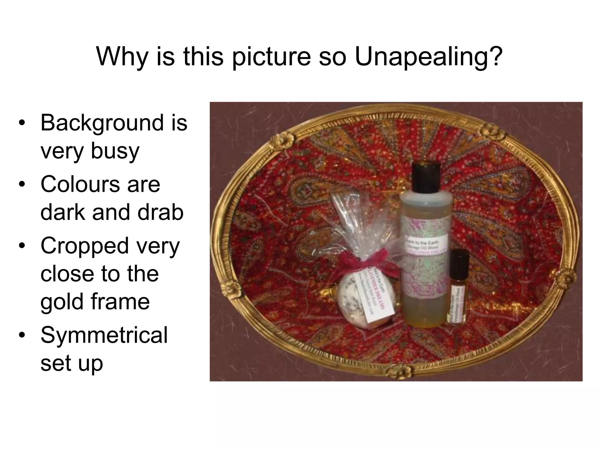 Why is this picture so Unapealing?

• Background is
  very busy
• Colours are
  dark and drab
• Cropped very
  close to the
  gold frame
• Symmetrical
  set up
 