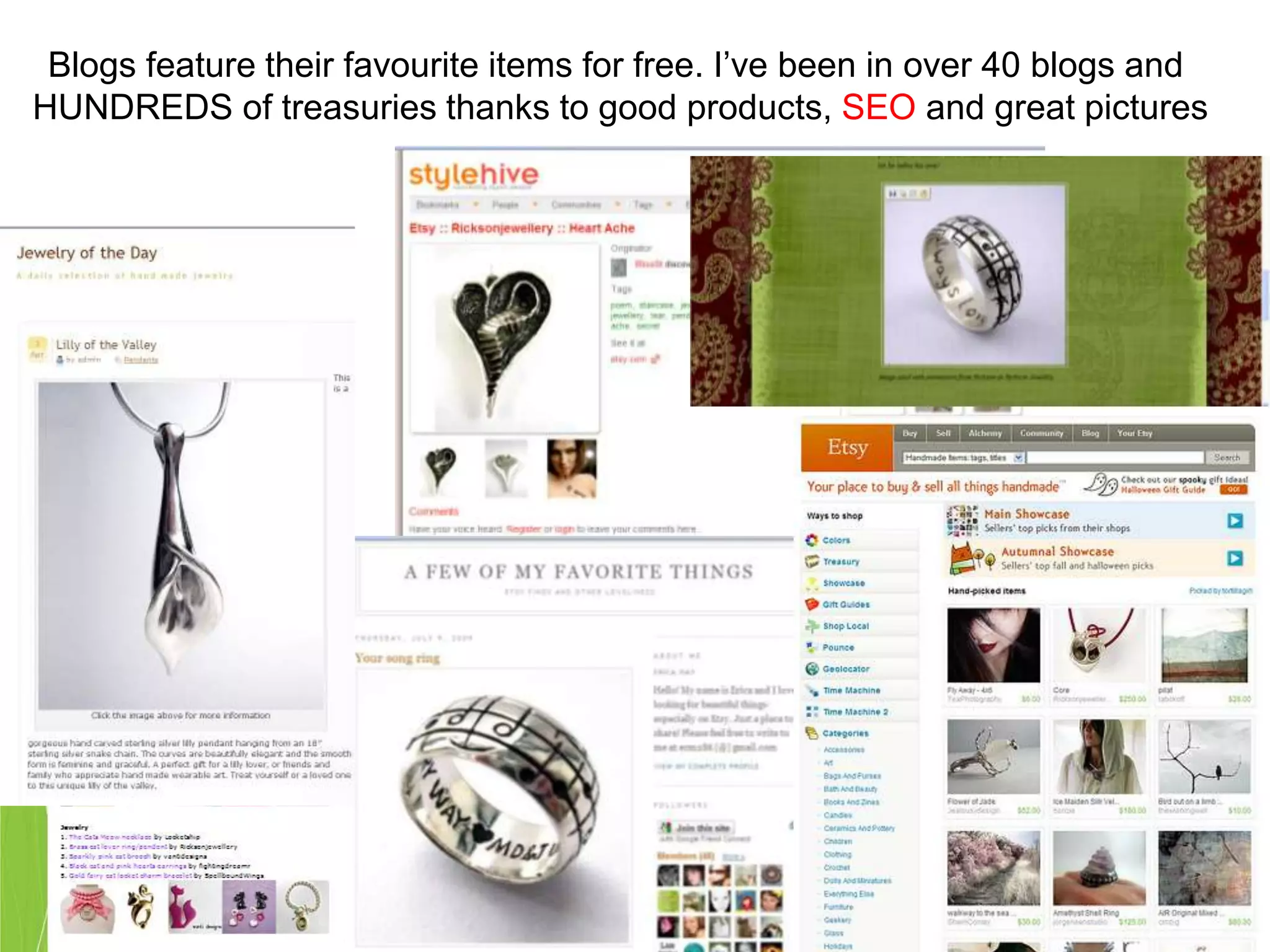 Blogs feature their favourite items for free. I’ve been in over 40 blogs and
HUNDREDS of treasuries thanks to good products, SEO and great pictures
 