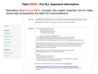 Titles (SEO) : Put ALL Important information.

Description (Beginning is SEO) : Concept, size, weight, materials, how it’s made,
stories help conceptualize the object for buyers/collectors.
 