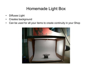 Homemade Light Box
• Diffuses Light
• Creates background
• Can be used for all your items to create continuity in your Shop
 