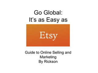 Go Global:
  It’s as Easy as




Guide to Online Selling and
        Marketing
        By Rickson
 