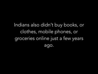 Indians also didn’t buy books, or
clothes, mobile phones, or
groceries online just a few years
ago.
 