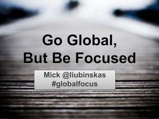 @liubinskas
#globalfocus
Go Global,
But Be Focused
Mick @liubinskas
#globalfocus
 