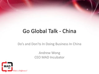 Go Global Talk - China
Do’s and Don’ts In Doing Business In China
Andrew Wong
CEO MAD Incubator
 