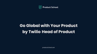Go Global with Your Product
by Twilio Head of Product
productschool.com
 