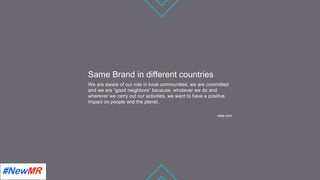 Same Brand in different countries
We are aware of our role in local communities, we are committed
and we are “good neighbors” because, whatever we do and
wherever we carry out our activities, we want to have a positive
impact on people and the planet.
- ikea.com
	
	
 