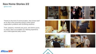 Ikea Home Stories 2/2
Thanks to this kind of communication, Ikea shows itself
as an ally to the consumer trying to solve space
organization problems with furnishing solutions.
Time, passions, moments are yours, and what is yours,
is unique. Ikea is an enabler of a relaxing experience
and a well-organized daily routine.
@ikea.india
	
	
 
