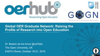 Global OER Graduate Network: Raising the
Profile of Research into Open Education
Dr. Beatriz de los Arcos @celTatis
The Open University, UK
EADTU Rome, October 19-21, 2016
 