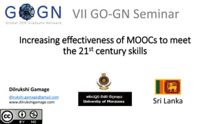 Increasing effectiveness of MOOCs to meet
the 21st century skills
Dilrukshi Gamage
Sri Lanka
dilrukshi.gamage@gmail.com
www.dilrukshigamage.com
VII GO-GN Seminar
 