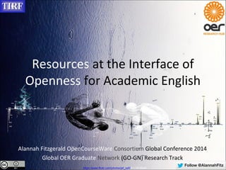 Resources at the Interface of 
Openness for Academic English 
Alannah Fitzgerald OpenCourseWare Consortium Global Conference 2014 
Global OER Graduate Network (GO-GN) Research Track 
https://www.flickr.com/photos/jef_safi/5111616644 
 
