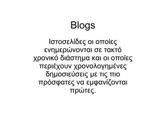Blogs Ιστοσελίδες οι οποίες ενημερώνονται σε τακτό χρονικό διάστημα και οι οποίες περιέχουν χρονολογημένες δημοσιεύσεις με τις πιο πρόσφατες να εμφανίζονται πρώτες. 