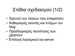Στάδια σχεδιασμού (1/2)‏ Έρευνα των τάσεων που επικρατούν Καθορισμός σκοπός και στόχων του blog Προσδιορισμός ταυτότητας των χρηστών Επιλογή λογισμικού και server 