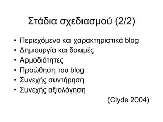 Στάδια σχεδιασμού (2/2)‏ Περιεχόμενο και χαρακτηριστικά blog Δημιουργία και δοκιμές Αρμοδιότητες Προώθηση του blog Συνεχής συντήρηση Συνεχής αξιολόγηση (Clyde 2004)‏ 