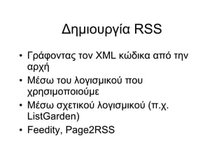 Δημιουργία RSS Γράφοντας τον XML κώδικα από την αρχή Μέσω του λογισμικού που χρησιμοποιούμε Μέσω σχετικού λογισμικού (π.χ. ListGarden)‏ Feedity, Page2RSS 