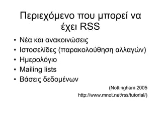 Περιεχόμενο που μπορεί να έχει RSS Νέα και ανακοινώσεις Ιστοσελίδες (παρακολούθηση αλλαγών)‏ Ημερολόγιο Mailing lists Βάσεις δεδομένων (Nottingham 2005 http://www.mnot.net/rss/tutorial/)‏ 
