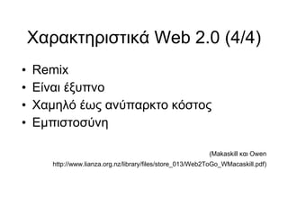 Χαρακτηριστικά Web 2.0 (4/4)‏ Remix Είναι έξυπνο Χαμηλό έως ανύπαρκτο κόστος Εμπιστοσύνη (Makaskill και Owen http://www.lianza.org.nz/library/files/store_013/Web2ToGo_WMacaskill.pdf)‏ 