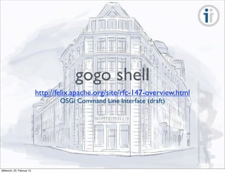 gogo shell
http://felix.apache.org/site/rfc-147-overview.html
OSGi Command Line Interface (draft)
Mittwoch, 25. Februar 15
 