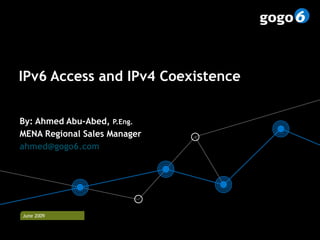 IPv6 Access and IPv4 Coexistence By: Ahmed Abu-Abed,  P.Eng. MENA Regional Sales Manager [email_address]   © gogo6  2009  June 2009 