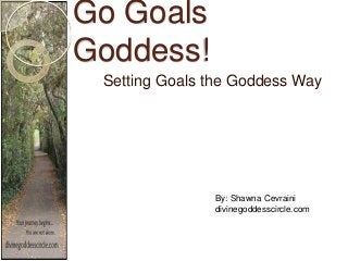 Go Goals
Goddess!
Setting Goals the Goddess Way
By: Shawna Cevraini
divinegoddesscircle.com
 