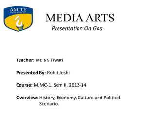 MEDIAARTS
Presentation On Goa
Teacher: Mr. KK Tiwari
Presented By: Rohit Joshi
Course: MJMC-1, Sem II, 2012-14
Overview: History, Economy, Culture and Political
Scenario.
 