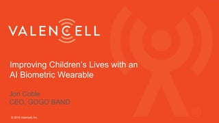 Improving Children’s Lives with an
AI Biometric Wearable
© 2018 Valencell, Inc
Jon Coble
CEO, GOGO BAND
 