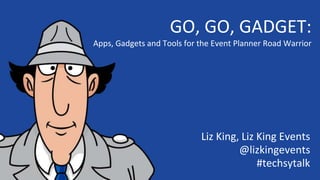 GO, GO, GADGET:
Apps, Gadgets and Tools for the Event Planner Road Warrior
Liz King, Liz King Events
@lizkingevents
#techsytalk
 