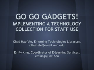 GO GO GADGETS!
IMPLEMENTING A TECHNOLOGY
 COLLECTION FOR STAFF USE

Chad Haefele, Emerging Technologies Librarian,
            cHaefele@email.unc.edu
                         
 Emily King, Coordinator of E-learning Services,
               emking@unc.edu
 