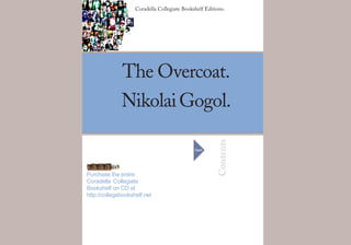 Coradella Collegiate Bookshelf Editions.
The Overcoat.
NikolaiGogol.
Contents
Open
Purchase the entire
Coradella Collegiate
Bookshelf on CD at
http://collegebookshelf.net
 