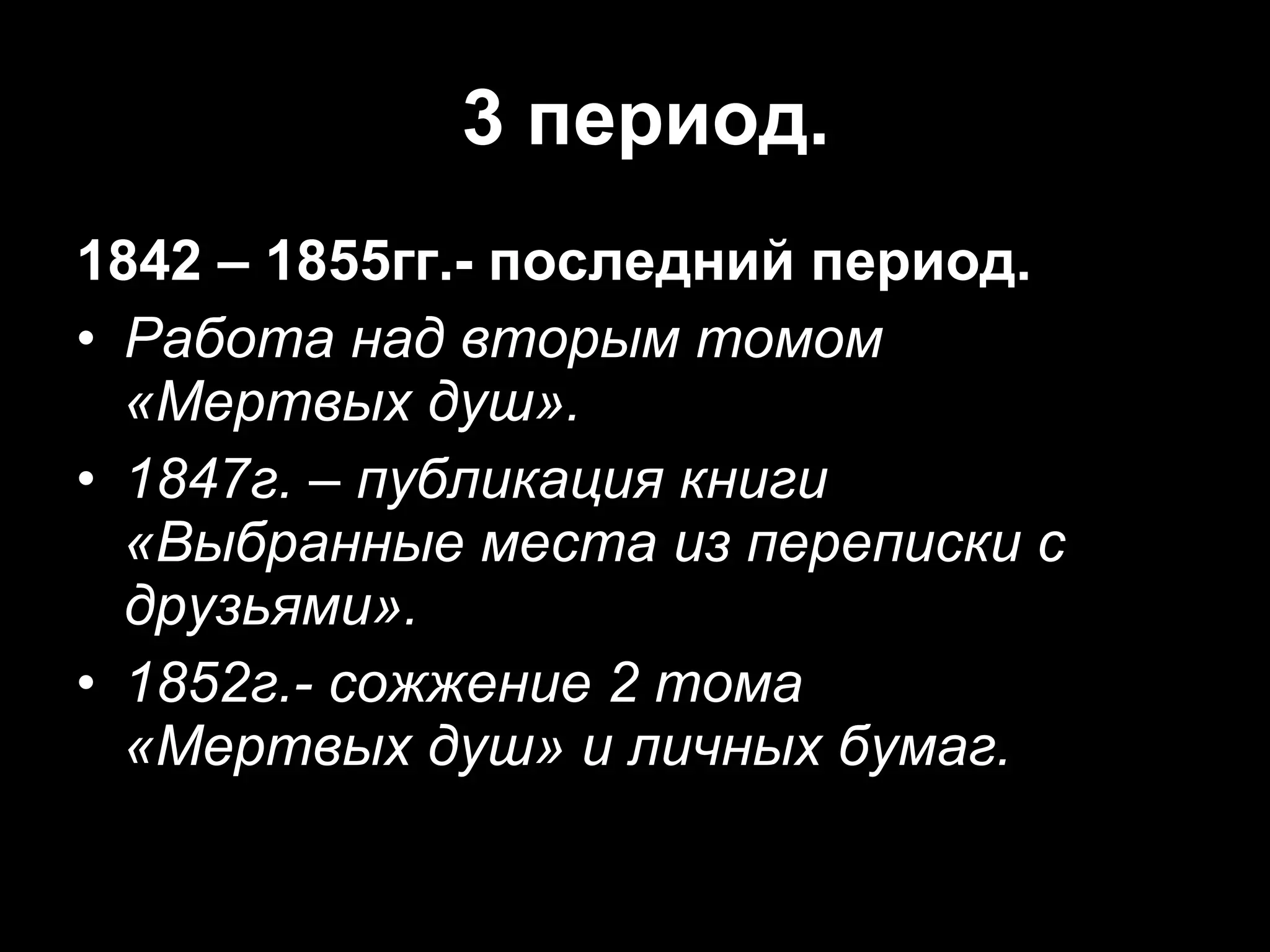 3 период. 1842 – 1855гг.- последний период. Работа над вторым томом  «Мертвых душ». 1847г. – публикация книги «Выбранные места из переписки с друзьями». 1852г.- сожжение 2 тома  «Мертвых душ» и личных бумаг. 