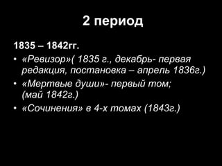 2 период 1835 – 1842гг. «Ревизор»( 1835 г., декабрь- первая редакция, постановка – апрель 1836г.) «Мертвые души»- первый том; (май 1842г.) «Сочинения» в 4-х томах (1843г.) 