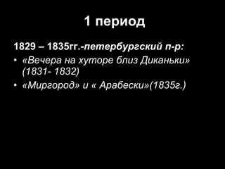 1 период 1829 – 1835гг.- петербургский п-р: «Вечера на хуторе близ Диканьки»  (1831- 1832) «Миргород» и « Арабески»(1835г.) 