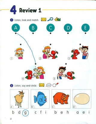 .~4 Review 11:"·=~~====--::::::====::::==
o Listen, look and match. ~ ~
• •• •• •• ••
• • •
•
@ ®
8 Listen, say and circle. ~ ecf
A
21
B
c f
c o
b e h a e
 