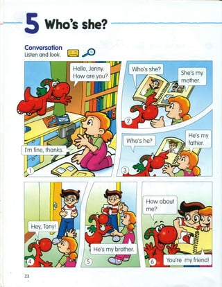 -1------. ,. 5 Who's she? _.n ......-- ~
Conversation
Listen and look. ~~.",
Hello, Jenny.
How are you?
She's my
mother.~-"IIioJ
How about
me?
23
 