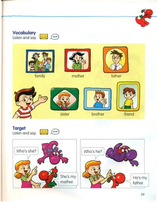 Vocabulary
Listen and say. ~ B
family mother father
Target t.::
Listen and say. ~ ~
sister brother friend
She's my
mother.
Who's he?
He's my
father.
24
 