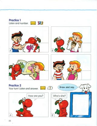 • n
n nn n u
Practice 1
Listen and number. ~
Practice 2
Your turn! Listen and answer. ~ .ill
I'. '"' [ How are you? 1
)/
A
25
Draw and say.
 