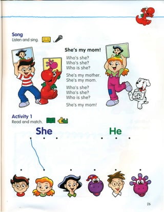 Song
Listen and sing. ~
Activity 1
Read and match. •
She
•
•
She's my mom!
Who's she?
Who's she?
Who is she?
She's my mother.
She's my mom.
Who's she?
Who's she?
Who is she?
She's my mom!
• •
He
• ••
• •
26
 