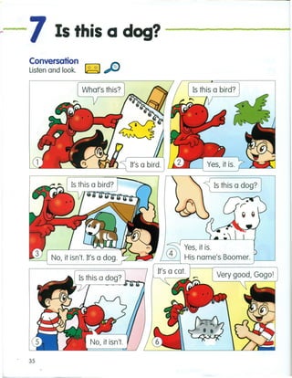 "..7 Is this a dog?
Conversation
Listen and look. ~
~ Is this a dog? ]
fII Yes, it is.
~ His name's Boomer. f-----'
Very good, Gogo!
35
 