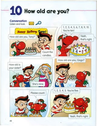···10How old are you? ----~==WI
Conversation
Listen and look. ~~."
1, 2, 3, 4, 5, 6, 7, 8, 9, 10.
You're ten!
Yeah, .
that's right.
~~~~~ Count the
L--~=--------------l candles.
Howald is
your sister?
49
 