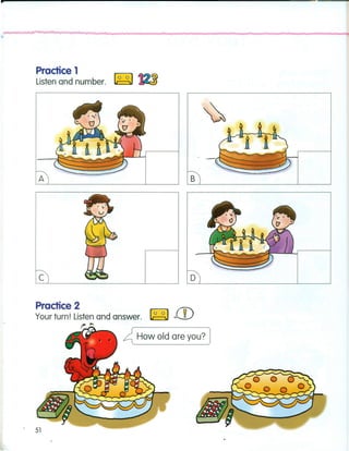 •
Practice 1
Listen and number. ~ _~_
A
c
Practice 2
Your turn! Listen and answer.
I".. ,..
B
o
~ Howald are you? ]
. 51
 