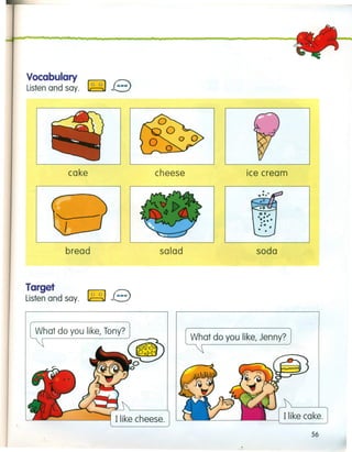 Vocabulary
Listen and say.
cake cheese ice cream
bread salad soda
Target
Listen and say.
What do you like, Jenny?
~------J Ilike cheese.
56
 