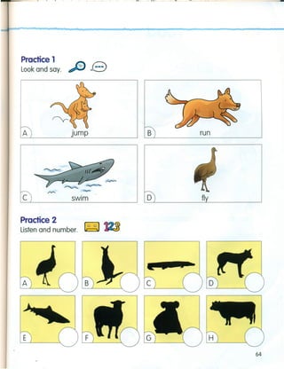 I I I ; , I I ' ,~, 10' I • ~ - " I I
Practice 1
Look and say.
B runA Jump
c swim D fl
Practice 2
Listen and number. ~ .._..-...J
A c
E
64
 