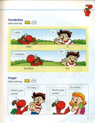 Vocabulary
Listen and say. ~ e
hello hi
goodbye
 Target
Listen and say. ~ e
What's your
name?
bye
What's your
name?
4
 