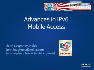 Advances in IPv6
               Mobile Access

John Loughney, Nokia
john.loughney@nokia.com
(with help from Teemu Savolainen, Nokia)




                           Company Confidential
 