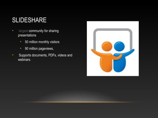SLIDESHARE
•    largest community for sharing
    presentations
     • 50 million monthly visitors
     • 90 million pageviews,
•   Supports documents, PDFs, videos and
    webinars.
 